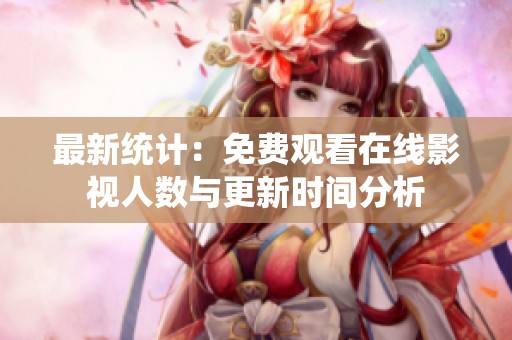 最新统计：免费观看在线影视人数与更新时间分析