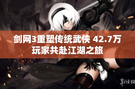 剑网3重塑传统武侠 42.7万玩家共赴江湖之旅