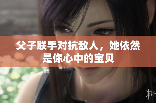 父子联手对抗敌人，她依然是你心中的宝贝