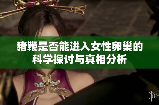 猪鞭是否能进入女性卵巢的科学探讨与真相分析
