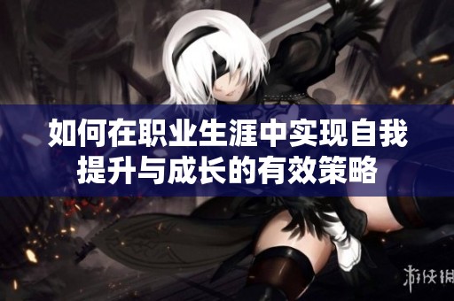 如何在职业生涯中实现自我提升与成长的有效策略