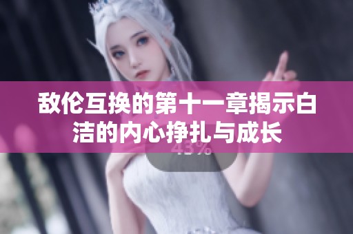 敌伦互换的第十一章揭示白洁的内心挣扎与成长