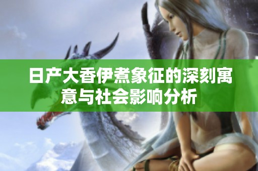 日产大香伊煮象征的深刻寓意与社会影响分析