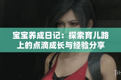 宝宝养成日记：探索育儿路上的点滴成长与经验分享
