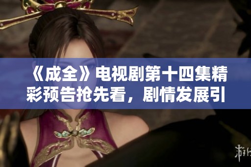 《成全》电视剧第十四集精彩预告抢先看，剧情发展引人期待
