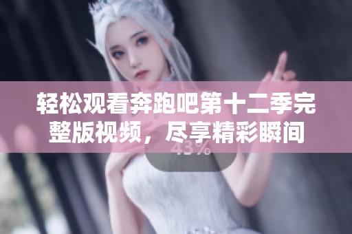 轻松观看奔跑吧第十二季完整版视频，尽享精彩瞬间