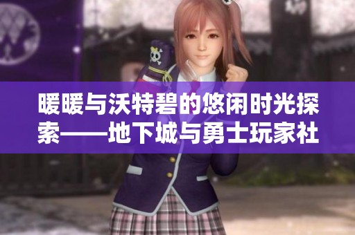 暖暖与沃特碧的悠闲时光探索——地下城与勇士玩家社区分享