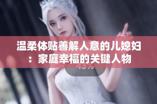 温柔体贴善解人意的儿媳妇：家庭幸福的关键人物