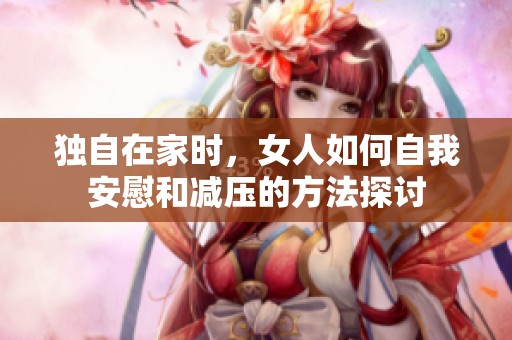 独自在家时，女人如何自我安慰和减压的方法探讨