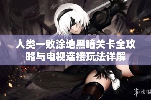人类一败涂地黑暗关卡全攻略与电视连接玩法详解
