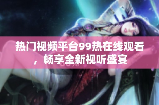 热门视频平台99热在线观看，畅享全新视听盛宴