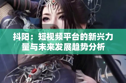 抖阳：短视频平台的新兴力量与未来发展趋势分析