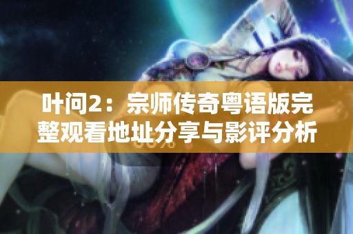 叶问2：宗师传奇粤语版完整观看地址分享与影评分析