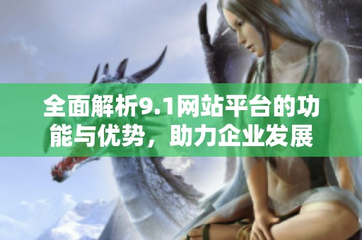全面解析9.1网站平台的功能与优势，助力企业发展
