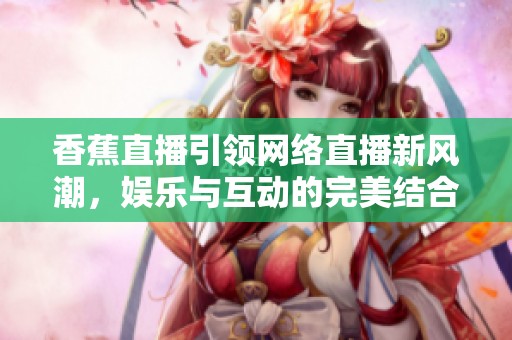 香蕉直播引领网络直播新风潮，娱乐与互动的完美结合