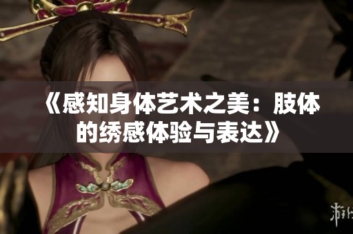《感知身体艺术之美：肢体的绣感体验与表达》