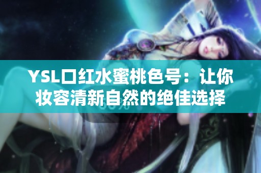 YSL口红水蜜桃色号：让你妆容清新自然的绝佳选择