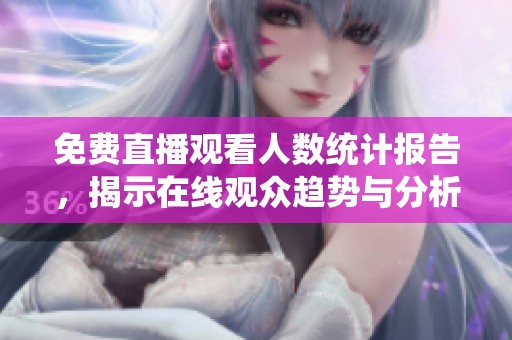 免费直播观看人数统计报告，揭示在线观众趋势与分析