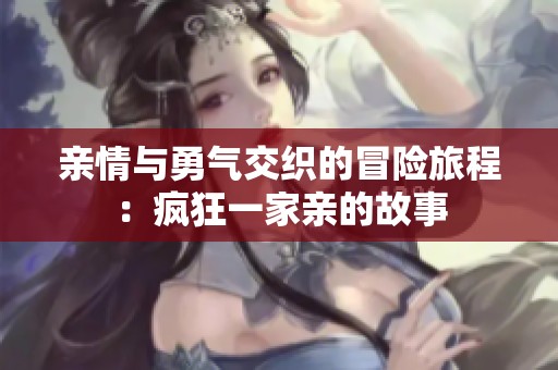 亲情与勇气交织的冒险旅程：疯狂一家亲的故事