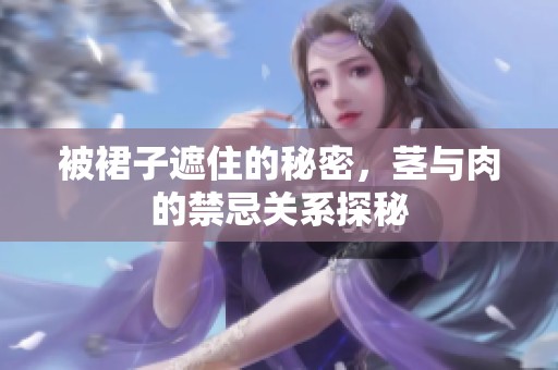被裙子遮住的秘密，茎与肉的禁忌关系探秘