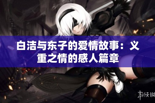 白洁与东子的爱情故事：义重之情的感人篇章