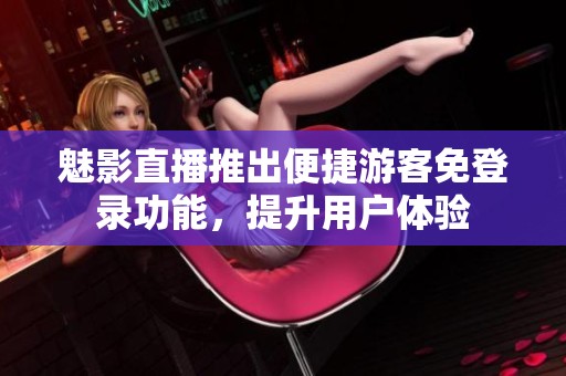 魅影直播推出便捷游客免登录功能，提升用户体验