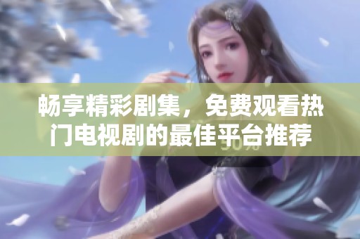 畅享精彩剧集，免费观看热门电视剧的最佳平台推荐