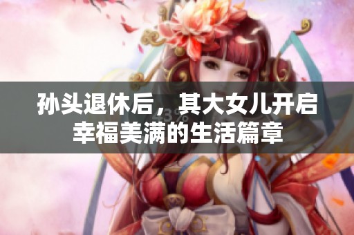 孙头退休后，其大女儿开启幸福美满的生活篇章