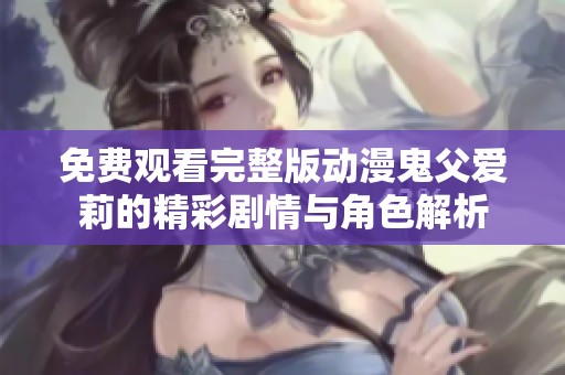 免费观看完整版动漫鬼父爱莉的精彩剧情与角色解析
