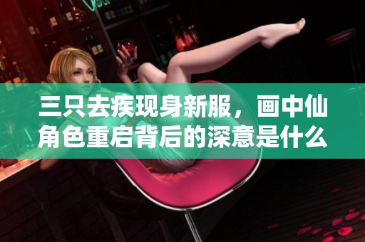 三只去疾现身新服，画中仙角色重启背后的深意是什么