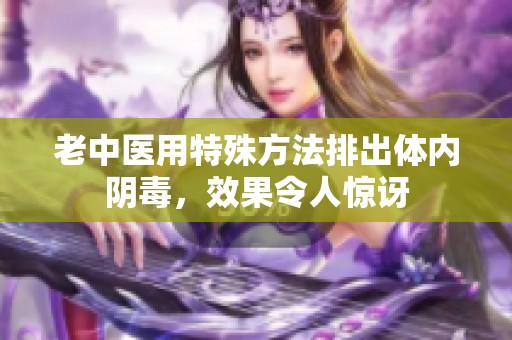 老中医用特殊方法排出体内阴毒，效果令人惊讶