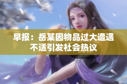 早报：岳某因物品过大遭遇不适引发社会热议
