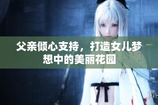 父亲倾心支持，打造女儿梦想中的美丽花园
