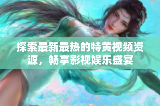 探索最新最热的特黄视频资源，畅享影视娱乐盛宴