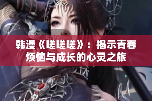 韩漫《嗟嗟嗟》：揭示青春烦恼与成长的心灵之旅