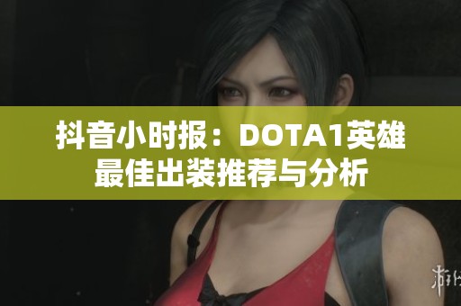 抖音小时报：DOTA1英雄最佳出装推荐与分析