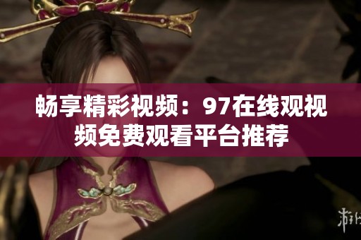 畅享精彩视频：97在线观视频免费观看平台推荐