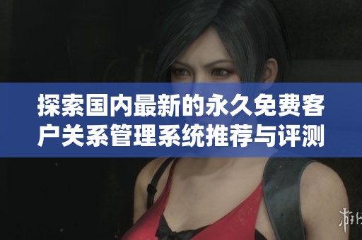 探索国内最新的永久免费客户关系管理系统推荐与评测