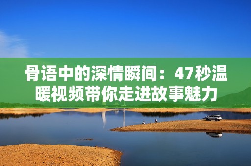 骨语中的深情瞬间：47秒温暖视频带你走进故事魅力