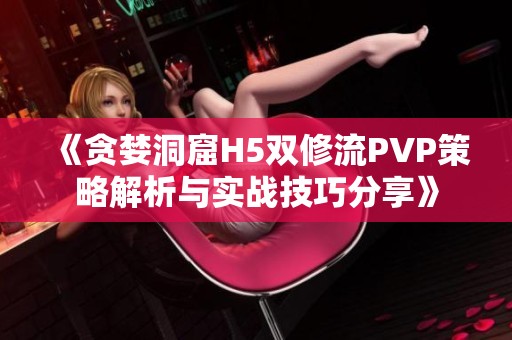 《贪婪洞窟H5双修流PVP策略解析与实战技巧分享》