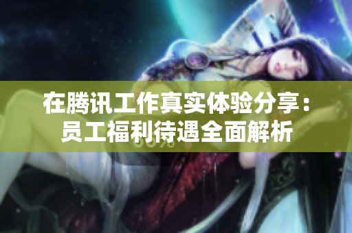 在腾讯工作真实体验分享：员工福利待遇全面解析