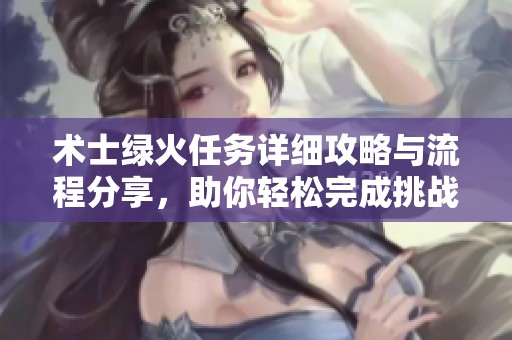 术士绿火任务详细攻略与流程分享，助你轻松完成挑战