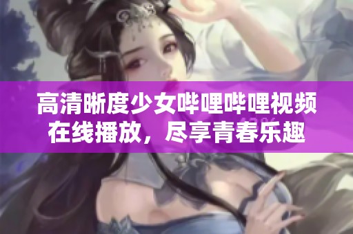 高清晰度少女哔哩哔哩视频在线播放，尽享青春乐趣