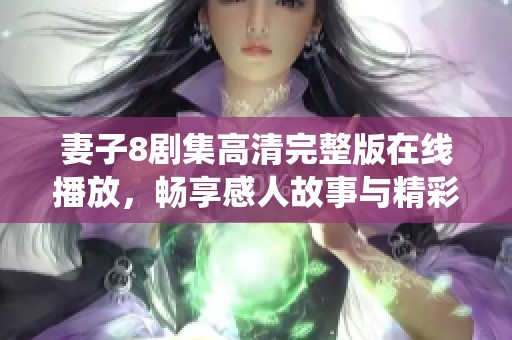 妻子8剧集高清完整版在线播放，畅享感人故事与精彩演绎