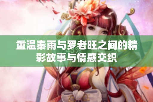 重温秦雨与罗老旺之间的精彩故事与情感交织