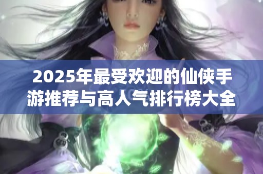 2025年最受欢迎的仙侠手游推荐与高人气排行榜大全