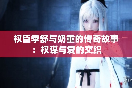 权臣季舒与奶重的传奇故事：权谋与爱的交织