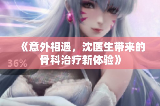 《意外相遇，沈医生带来的骨科治疗新体验》