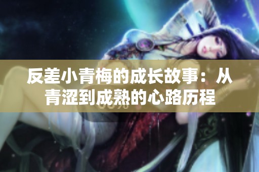 反差小青梅的成长故事：从青涩到成熟的心路历程