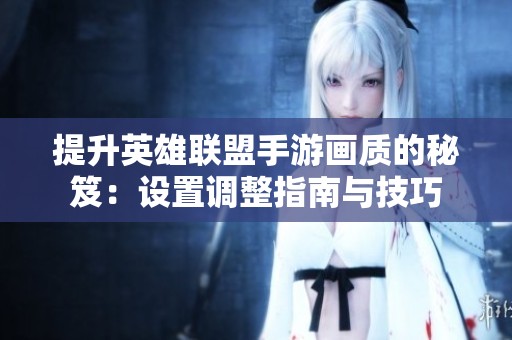 提升英雄联盟手游画质的秘笈：设置调整指南与技巧